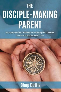 The Disciple-Making Parent: A Comprehensive Guidebook for Raising Your Children to Love and Follow Jesus Christ - Bettis, Chap