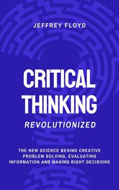 Critical Thinking Revolutionized: The New Science Behind Creative Problem Solving, Evaluating Information and Making Right Decisions (eBook, ePUB) - Floyd, Jeffrey