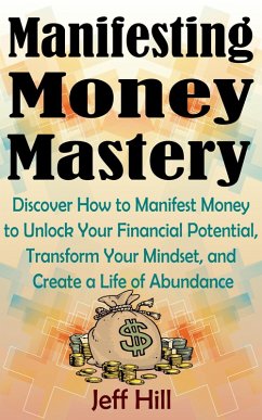 Manifesting Money Mastery: Discover How to Manifest Money to Unlock Your Financial Potential, Transform Your Mindset, and Create a Life of Abundance (eBook, ePUB) - Hill, Jeff