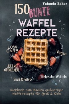 150 bunte Waffel Rezepte: Low Carb, Vegan, auch mit Dinkelmehl, Belgische Waffeln, süß & herb Kochbuch zum Backen großar - Baker, Yulanda