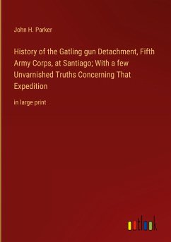 History of the Gatling gun Detachment, Fifth Army Corps, at Santiago; With a few Unvarnished Truths Concerning That Expedition - Parker, John H.