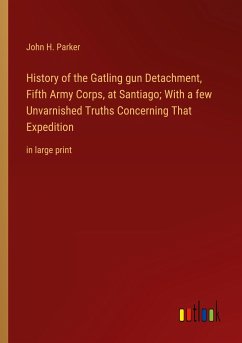 History of the Gatling gun Detachment, Fifth Army Corps, at Santiago; With a few Unvarnished Truths Concerning That Expedition