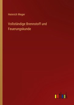 Vollständige Brennstoff und Feuerungskunde - Weger, Heinrich