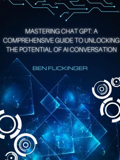 Mastering Chat GPT: A Comprehensive Guide to Unlocking the Potential of AI Conversation (eBook, ePUB) - Flickinger, Ben