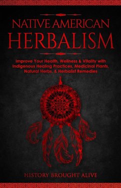 Native American Herbalism: Improve Your Health, Wellness & Vitality with Indigenous Healing Practices, Medicinal Plants, Natural Herbs, & Herbalist Remedies (eBook, ePUB) - Alive, History Brought