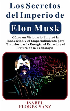 Los Secretos del Imperio de Elon Musk Cómo un Visionario Empleó la Innovación y el Emprendimiento para Transformar la Energía, el Espacio y el Futuro de la Tecnología (eBook, ePUB) - Sanz, Isabel Flores