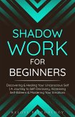 Shadow Work for Beginners: Discovering & Healing Your Unconscious Self   A Journey to Self-Discovery, Increasing Self-Esteem & Mastering Your Emotions (eBook, ePUB)