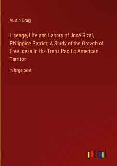 Lineage, Life and Labors of José Rizal, Philippine Patriot; A Study of the Growth of Free Ideas in the Trans Pacific American Territor - Craig, Austin