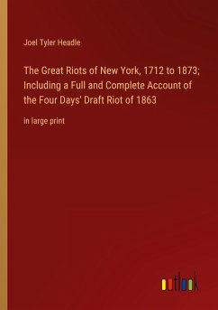 The Great Riots of New York, 1712 to 1873; Including a Full and Complete Account of the Four Days' Draft Riot of 1863