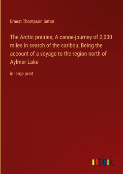 The Arctic prairies; A canoe-journey of 2,000 miles in search of the caribou, Being the account of a voyage to the region north of Aylmer Lake - Seton, Ernest Thompson