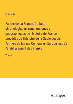 Fastes de La France; Ou faits chronologiques, synchroniques et géographiques de l'histoire de France précédés de l'histoire de la Gaule depuis l'arrivée de la race Celtique en Europe jusqu'a l'établissement des Franks - Mullié, C.