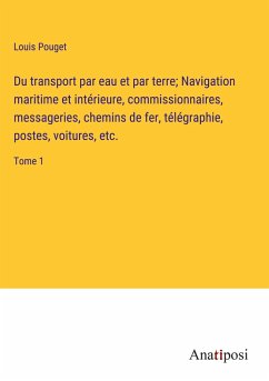 Du transport par eau et par terre; Navigation maritime et intérieure, commissionnaires, messageries, chemins de fer, télégraphie, postes, voitures, etc. - Pouget, Louis