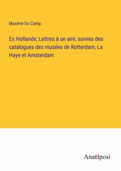 En Hollande; Lettres à un ami, suivies des catalogues des musées de Rotterdam, La Haye et Amsterdam - Du Camp, Maxime