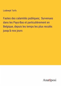 Fastes des calamités publiques; Survenues dans les Pays-Bas et particulièrement en Belgique, depuis les temps les plus reculés jusqu'à nos jours - Torfs, Lodewyk Fastes des calamités publiques; Survenues dans les Pays-Bas et particulièrement en Belgique, depuis les temps les plus reculés jusqu'à nos jours - Torfs, Lodewyk