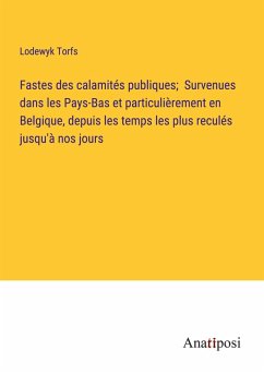 Cover Fastes des calamités publiques; Survenues dans les Pays-Bas et particulièrement en Belgique, depuis les temps les plus reculés jusqu'à nos jours