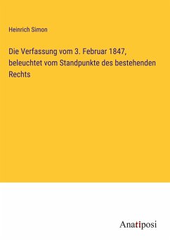 Die Verfassung vom 3. Februar 1847, beleuchtet vom Standpunkte des bestehenden Rechts - Simon, Heinrich
