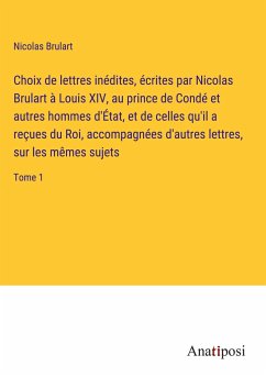 Choix de lettres inédites, écrites par Nicolas Brulart à Louis XIV, au prince de Condé et autres hommes d'État, et de celles qu'il a reçues du Roi, accompagnées d'autres lettres, sur les mêmes sujets - Brulart, Nicolas