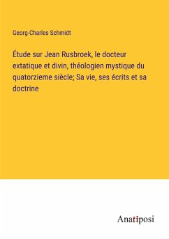 Étude sur Jean Rusbroek, le docteur extatique et divin, théologien mystique du quatorzieme siècle; Sa vie, ses écrits et sa doctrine - Schmidt, Georg-Charles