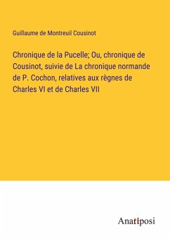 Chronique de la Pucelle; Ou, chronique de Cousinot, suivie de La chronique normande de P. Cochon, relatives aux règnes de Charles VI et de Charles VII - Cousinot, Guillaume De Montreuil