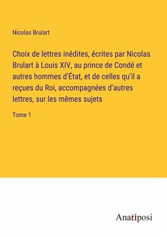 Choix de lettres inédites, écrites par Nicolas Brulart à Louis XIV, au prince de Condé et autres hommes d'État, et de celles qu'il a reçues du Roi, accompagnées d'autres lettres, sur les mêmes sujets - Brulart, Nicolas