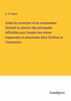 Guide du correcteur et du compositeur; Donnant la solution des principales difficultés pour l'emploi des lettres majuscules et minuscules dans l'écriture et l'impression - Tassis, S. -A