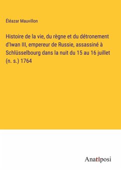 Histoire de la vie, du règne et du détronement d'Iwan III, empereur de Russie, assassiné à Schlüsselbourg dans la nuit du 15 au 16 juillet (n. s.) 1764 - Mauvillon, Éléazar