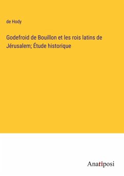 Godefroid de Bouillon et les rois latins de Jérusalem; Étude historique Cover Godefroid de Bouillon et les rois latins de Jérusalem; Étude historique