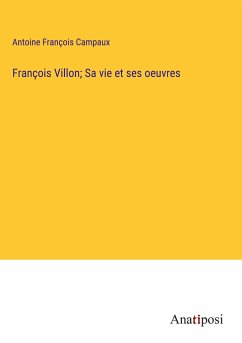 François Villon; Sa vie et ses oeuvres - Campaux, Antoine François