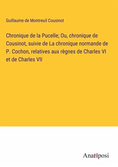 Chronique de la Pucelle; Ou, chronique de Cousinot, suivie de La chronique normande de P. Cochon, relatives aux règnes de Charles VI et de Charles VII - Cousinot, Guillaume De Montreuil