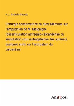 Chirurgie conservatrice du pied; Mémoire sur l'amputation de M. Malgaigne (désarticulation astragalo-calcanéenne ou amputation sous-astragalienne des auteurs), quelques mots sur l'extirpation du calcanéum - Vaquez, H. J. Anatole