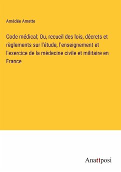 Code médical; Ou, recueil des lois, décrets et règlements sur l'étude, l'enseignement et l'exercice de la médecine civile et militaire en France - Amette, Amédée