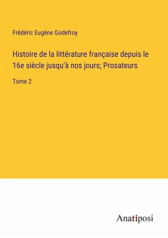 Histoire de la littérature française depuis le 16e siècle jusqu'à nos jours; Prosateurs - Godefroy, Frédéric Eugène