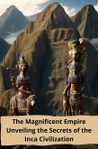 The Magnificent Empire Unveiling the Secrets of the Inca Civilization (eBook, ePUB)