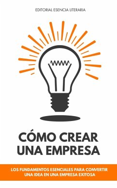 Cómo Crear Una Empresa: Los Fundamentos Esenciales Para Convertir Una Idea En Una Empresa Exitosa (eBook, ePUB) - López, William R.