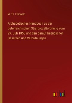 Alphabetisches Handbuch zu der österreichischen Strafprozeßordnung vom 29. Juli 1853 und den darauf bezüglichen Gesetzen und Verordnungen - Frühwald, W. Th.