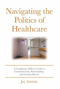 Navigating the Politics of Healthcare: A Compliance Officer's Guide to Communication, Relationships, and Gaining Buy-in - Anstine, Jay
