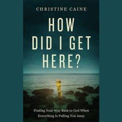 How Did I Get Here?: Finding Your Way Back to God When Everything Is Pulling You Away - Caine, Christine