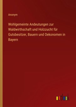 Wohlgemeinte Andeutungen zur Waldwirthschaft und Holzzucht für Gutsbesitzer, Bauern und Oekonomen in Bayern - Anonym