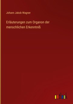 Erläuterungen zum Organon der menschlichen Erkenntniß - Wagner, Johann Jakob