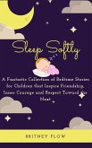 Sleep Softly: A Fantastic Collection of Bedtime Stories for Children that Inspire Friendship, Inner Courage and Respect Toward the N