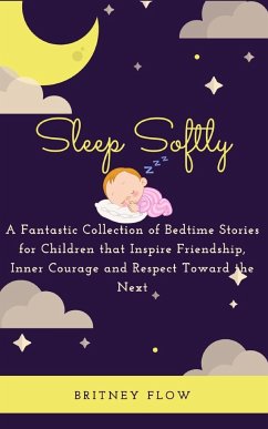 Sleep Softly: A Fantastic Collection of Bedtime Stories for Children that Inspire Friendship, Inner Courage and Respect Toward the N - Flow, Britney