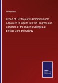 Report of Her Majesty's Commissioners Appointed to Inquire into the Progress and Condition of the Queen's Colleges at Belfast, Cork and Galway