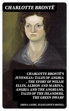 Charlotte Brontë's Juvenilia: Tales of Angria (Mina Laury, Stancliffe's Hotel), The Story of Willie Ellin, Albion and Marina, Angria and the Angrians, Tales of the Islanders, The Green Dwarf (eBook, ePUB) - Brontë, Charlotte