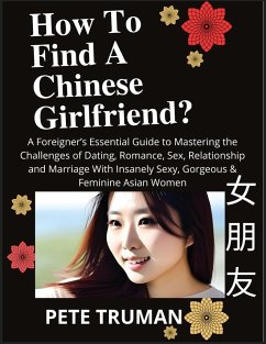 How To Find A Chinese Girlfriend? A Foreigner's Essential Guide to Mastering the Challenges of Dating, Romance, Sex, Relationship and Marriage With Insanely Sexy, Gorgeous & Feminine Asian Women - Truman, Pete