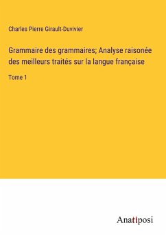 Grammaire des grammaires; Analyse raisonée des meilleurs traités sur la langue française - Girault-Duvivier, Charles Pierre