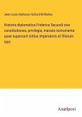 Historia diplomatica Friderica Secundi sive constitutiones, privilegia, manata instrumenta quae supersunt istitus imperatoris et filiorum ejus