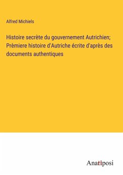 Histoire secrète du gouvernement Autrichien; Prèmiere histoire d'Autriche écrite d'après des documents authentiques - Michiels, Alfred