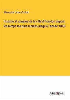 Histoire et annales de la ville d'Yverdon depuis les temps les plus reculés jusqu'à l'année 1845 - Crottet, Alexandre Ce¿ar