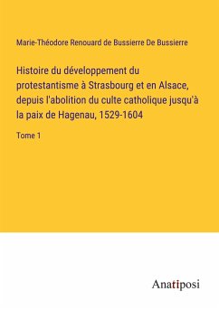 Histoire du développement du protestantisme à Strasbourg et en Alsace, depuis l'abolition du culte catholique jusqu'à la paix de Hagenau, 1529-1604 - de Bussierre, Marie-Théodore Renouard de Bussierre