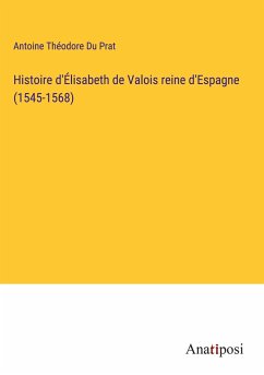 Histoire d'Élisabeth de Valois reine d'Espagne (1545-1568) - Du Prat, Antoine Théodore